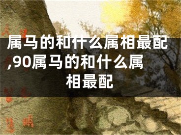 属马的和什么属相最配,90属马的和什么属相最配