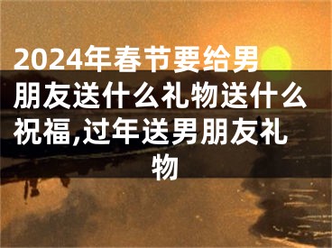 2024年春节要给男朋友送什么礼物送什么祝福,过年送男朋友礼物