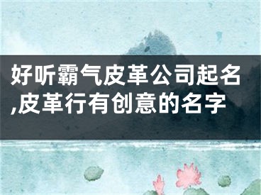 好听霸气皮革公司起名,皮革行有创意的名字