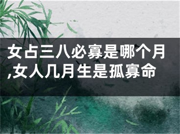 女占三八必寡是哪个月,女人几月生是孤寡命