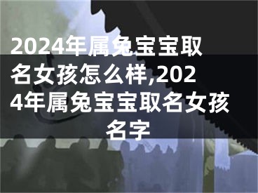 2024年属兔宝宝取名女孩怎么样,2024年属兔宝宝取名女孩名字