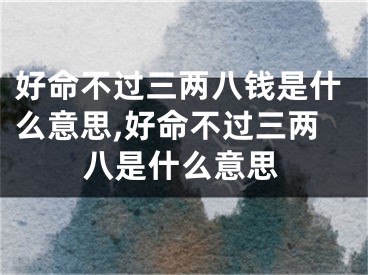 好命不过三两八钱是什么意思,好命不过三两八是什么意思