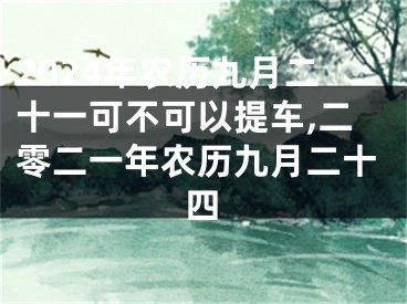2024年农历九月二十一可不可以提车,二零二一年农历九月二十四