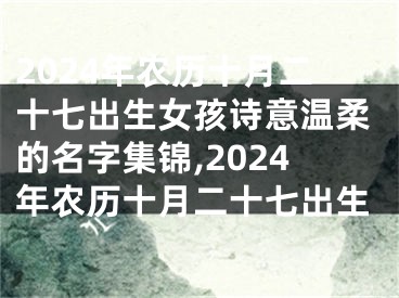 2024年农历十月二十七出生女孩诗意温柔的名字集锦,2024年农历十月二十七出生