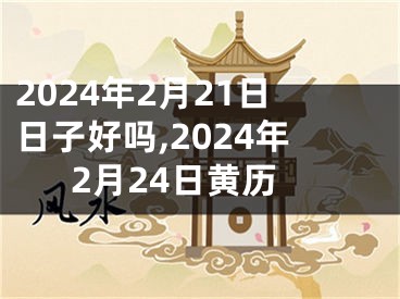 2024年2月21日日子好吗,2024年2月24日黄历