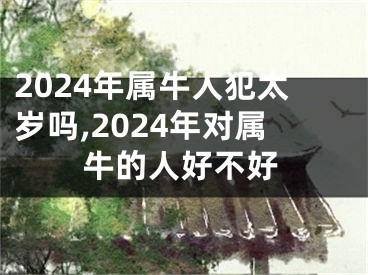 2024年属牛人犯太岁吗,2024年对属牛的人好不好