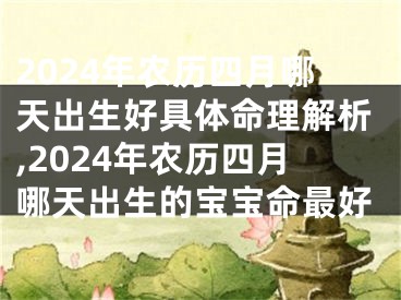 2024年农历四月哪天出生好具体命理解析,2024年农历四月哪天出生的宝宝命最好