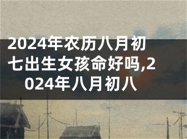 2024年农历八月初七出生女孩命好吗,2024年八月初八