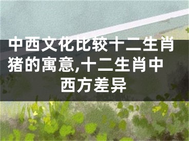 中西文化比较十二生肖猪的寓意,十二生肖中西方差异