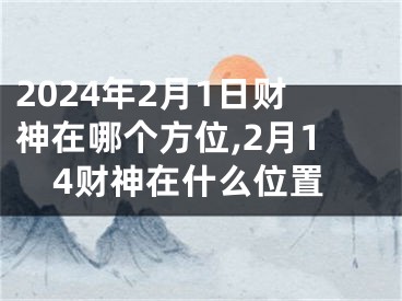 2024年2月1日财神在哪个方位,2月14财神在什么位置