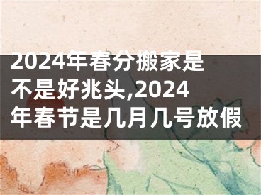 2024年春分搬家是不是好兆头,2024年春节是几月几号放假