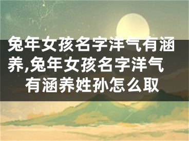 兔年女孩名字洋气有涵养,兔年女孩名字洋气有涵养姓孙怎么取