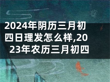 2024年阴历三月初四日理发怎么样,2023年农历三月初四