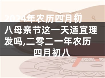 2024年农历四月初八母亲节这一天适宜理发吗,二零二一年农历四月初八