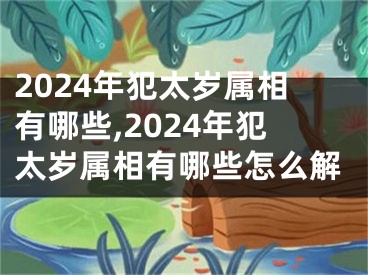2024年犯太岁属相有哪些,2024年犯太岁属相有哪些怎么解