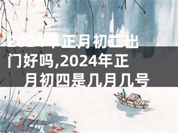 2024年正月初二出门好吗,2024年正月初四是几月几号