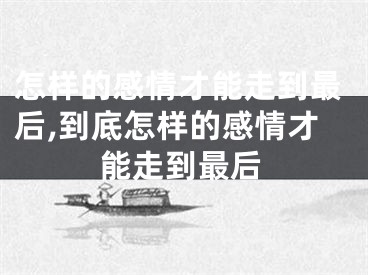 怎样的感情才能走到最后,到底怎样的感情才能走到最后