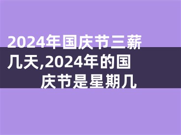 2024年国庆节三薪几天,2024年的国庆节是星期几