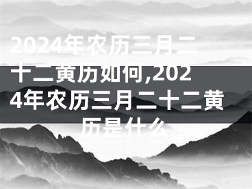 2024年农历三月二十二黄历如何,2024年农历三月二十二黄历是什么