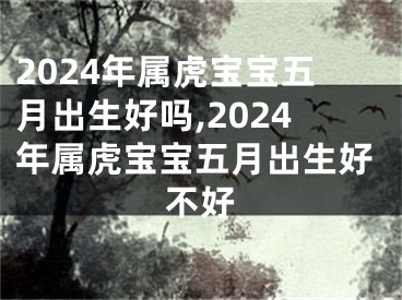2024年属虎宝宝五月出生好吗,2024年属虎宝宝五月出生好不好
