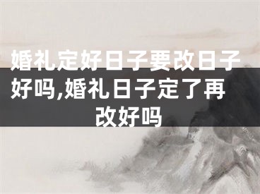 婚礼定好日子要改日子好吗,婚礼日子定了再改好吗