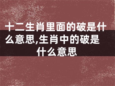 十二生肖里面的破是什么意思,生肖中的破是什么意思