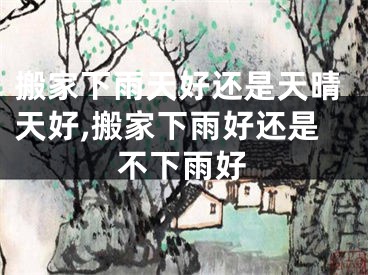 搬家下雨天好还是天晴天好,搬家下雨好还是不下雨好