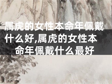 属虎的女性本命年佩戴什么好,属虎的女性本命年佩戴什么最好