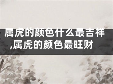 属虎的颜色什么最吉祥,属虎的颜色最旺财