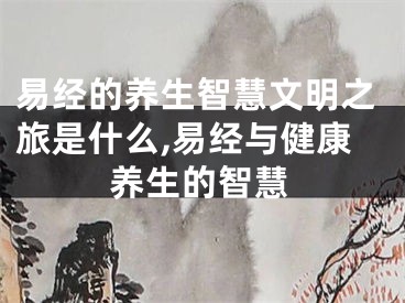 易经的养生智慧文明之旅是什么,易经与健康养生的智慧
