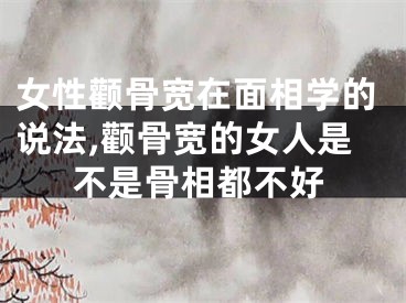 女性颧骨宽在面相学的说法,颧骨宽的女人是不是骨相都不好