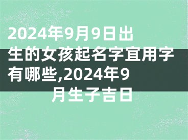 2024年9月9日出生的女孩起名字宜用字有哪些,2024年9月生子吉日