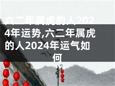 六二年属虎的人2024年运势,六二年属虎的人2024年运气如何