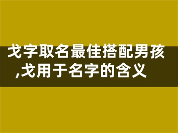 戈字取名最佳搭配男孩,戈用于名字的含义