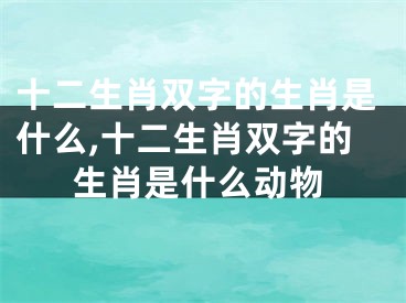 十二生肖双字的生肖是什么,十二生肖双字的生肖是什么动物