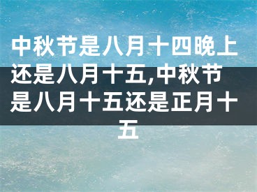 中秋节是八月十四晚上还是八月十五,中秋节是八月十五还是正月十五