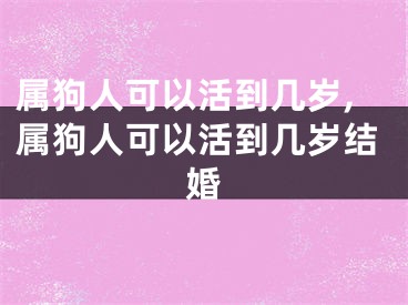 属狗人可以活到几岁,属狗人可以活到几岁结婚