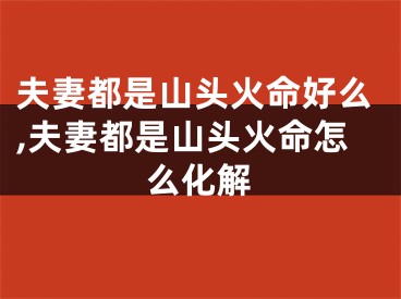 夫妻都是山头火命好么,夫妻都是山头火命怎么化解