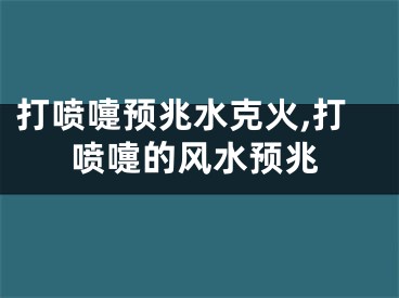 打喷嚏预兆水克火,打喷嚏的风水预兆