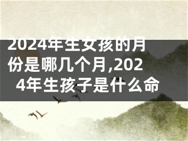 2024年生女孩的月份是哪几个月,2024年生孩子是什么命