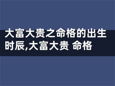 大富大贵之命格的出生时辰,大富大贵 命格
