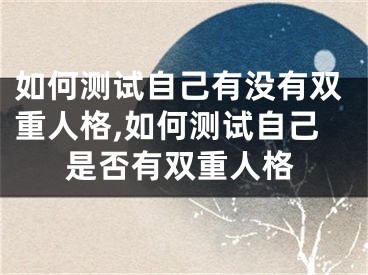 如何测试自己有没有双重人格,如何测试自己是否有双重人格