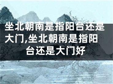 坐北朝南是指阳台还是大门,坐北朝南是指阳台还是大门好