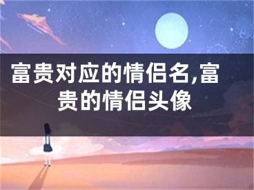 富贵对应的情侣名,富贵的情侣头像