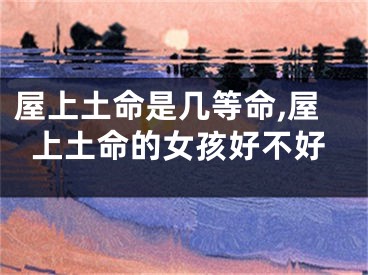 屋上土命是几等命,屋上土命的女孩好不好