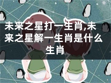 未来之星打一生肖,未来之星解一生肖是什么生肖