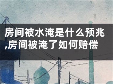 房间被水淹是什么预兆,房间被淹了如何赔偿