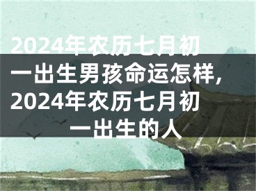 2024年农历七月初一出生男孩命运怎样,2024年农历七月初一出生的人
