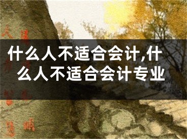 什么人不适合会计,什么人不适合会计专业