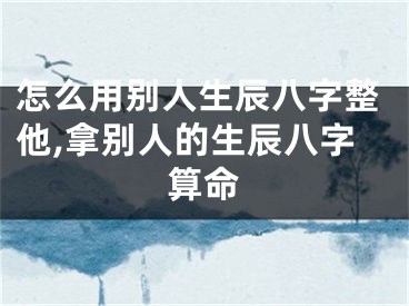 怎么用别人生辰八字整他,拿别人的生辰八字算命
